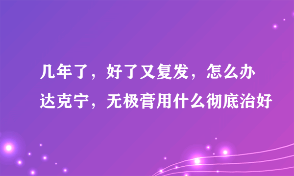 几年了，好了又复发，怎么办达克宁，无极膏用什么彻底治好