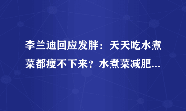 李兰迪回应发胖：天天吃水煮菜都瘦不下来？水煮菜减肥也是有讲究的