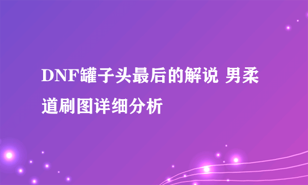 DNF罐子头最后的解说 男柔道刷图详细分析