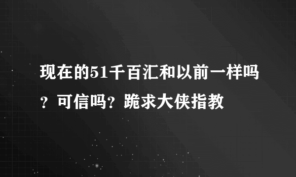 现在的51千百汇和以前一样吗？可信吗？跪求大侠指教