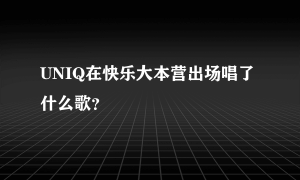 UNIQ在快乐大本营出场唱了什么歌？