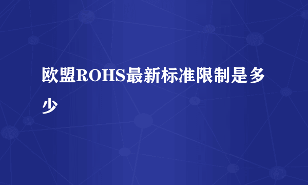 欧盟ROHS最新标准限制是多少