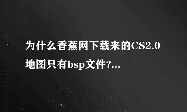 为什么香蕉网下载来的CS2.0地图只有bsp文件???不能新建这个地图的游戏，会错误，可能缺少声音，模型文件，