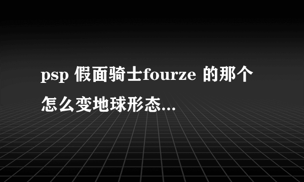 psp 假面骑士fourze 的那个怎么变地球形态？ 不是有魔法师的版本！ fourze的版本