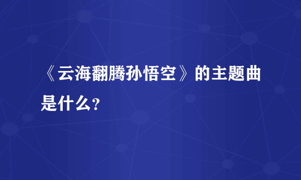 《云海翻腾孙悟空》的主题曲是什么？