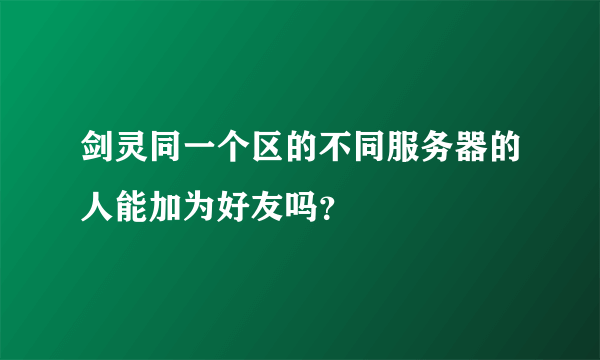 剑灵同一个区的不同服务器的人能加为好友吗？