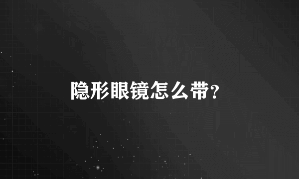 隐形眼镜怎么带？