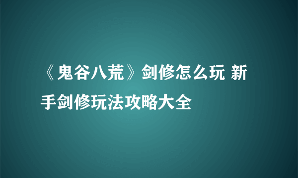 《鬼谷八荒》剑修怎么玩 新手剑修玩法攻略大全