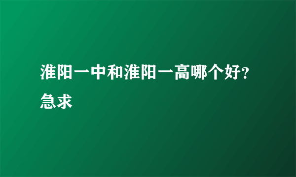 淮阳一中和淮阳一高哪个好？急求