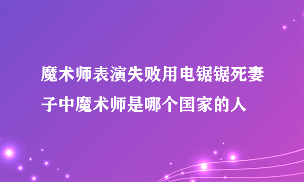 魔术师表演失败用电锯锯死妻子中魔术师是哪个国家的人