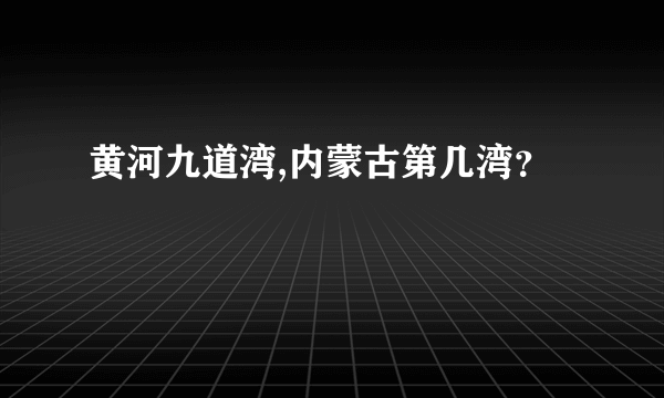 黄河九道湾,内蒙古第几湾？