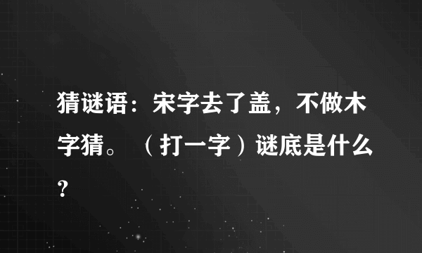 猜谜语：宋字去了盖，不做木字猜。 （打一字）谜底是什么？