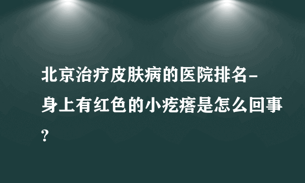 北京治疗皮肤病的医院排名-身上有红色的小疙瘩是怎么回事?