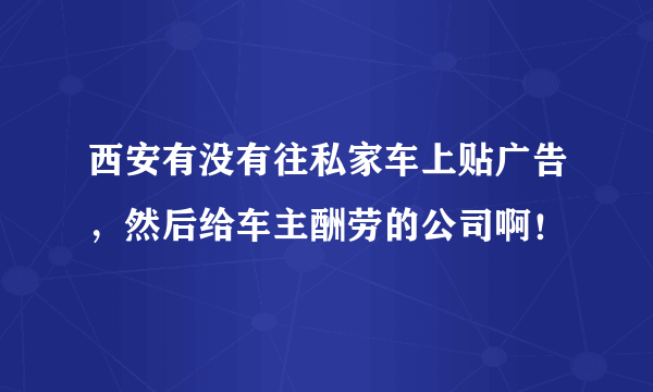 西安有没有往私家车上贴广告，然后给车主酬劳的公司啊！