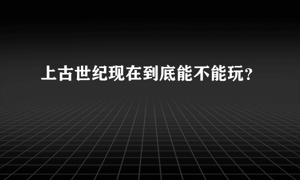 上古世纪现在到底能不能玩？