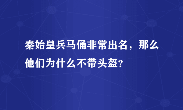 秦始皇兵马俑非常出名，那么他们为什么不带头盔？