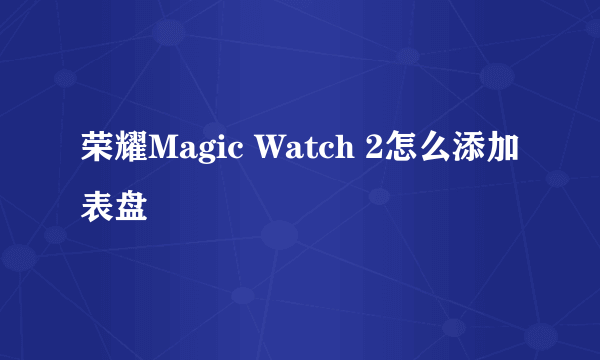 荣耀Magic Watch 2怎么添加表盘