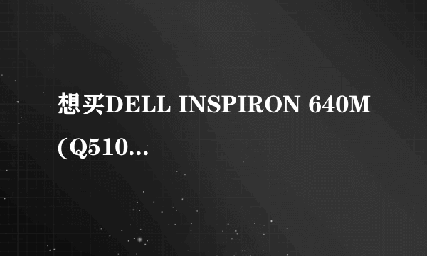 想买DELL INSPIRON 640M(Q510601)大家给点建议吧