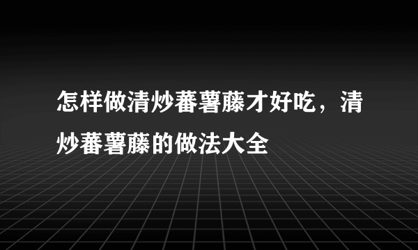 怎样做清炒蕃薯藤才好吃，清炒蕃薯藤的做法大全