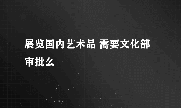 展览国内艺术品 需要文化部审批么