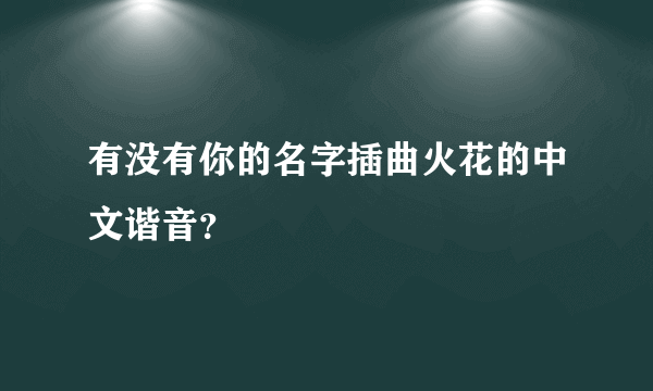 有没有你的名字插曲火花的中文谐音？