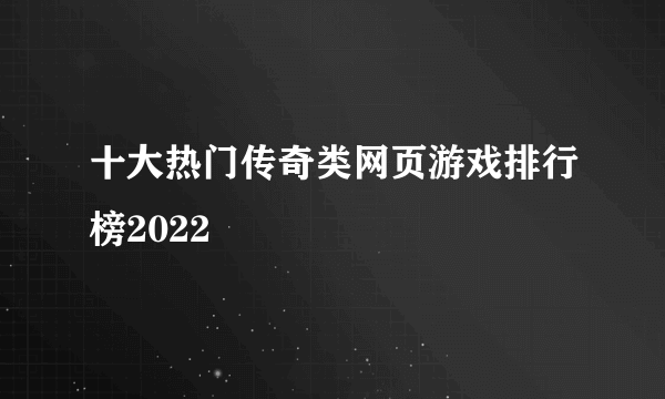 十大热门传奇类网页游戏排行榜2022