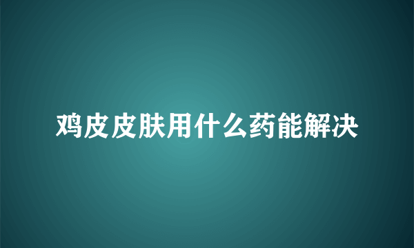 鸡皮皮肤用什么药能解决