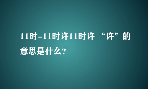 11时-11时许11时许 “许”的意思是什么？