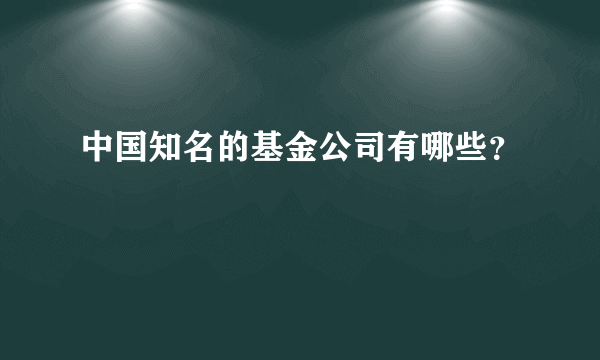 中国知名的基金公司有哪些？