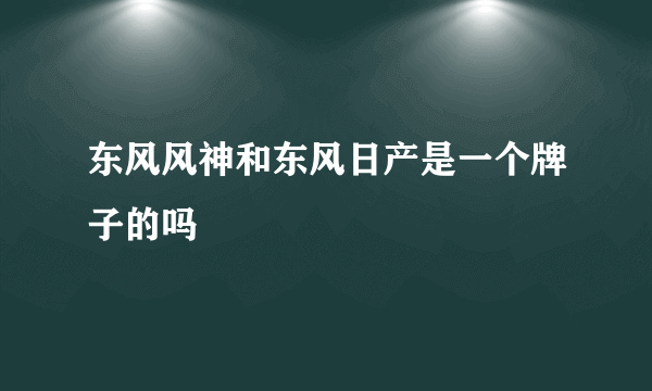 东风风神和东风日产是一个牌子的吗