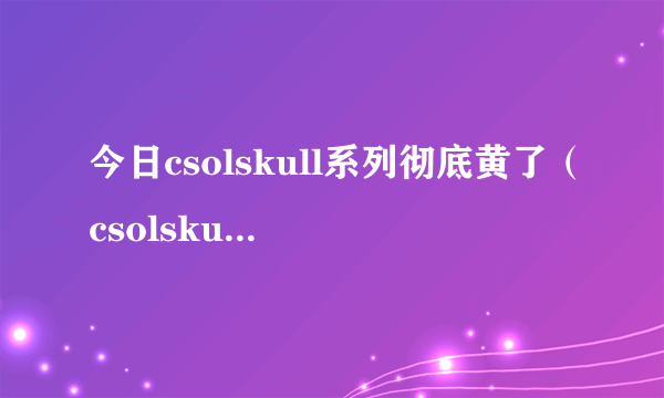 今日csolskull系列彻底黄了（csolskull4）