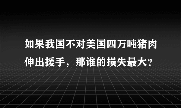 如果我国不对美国四万吨猪肉伸出援手，那谁的损失最大？