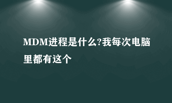 MDM进程是什么?我每次电脑里都有这个