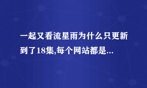 一起又看流星雨为什么只更新到了18集,每个网站都是,谁能给我个网站