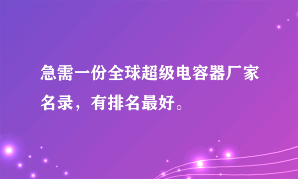 急需一份全球超级电容器厂家名录，有排名最好。