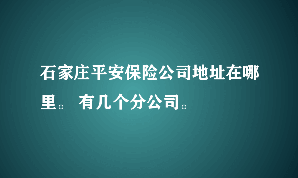 石家庄平安保险公司地址在哪里。 有几个分公司。