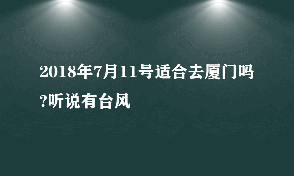 2018年7月11号适合去厦门吗?听说有台风