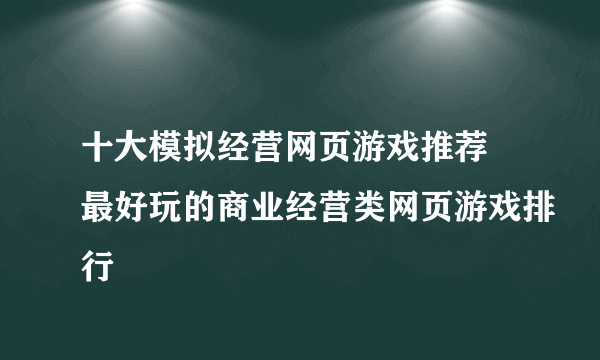 十大模拟经营网页游戏推荐 最好玩的商业经营类网页游戏排行