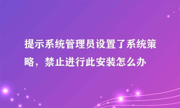 提示系统管理员设置了系统策略，禁止进行此安装怎么办