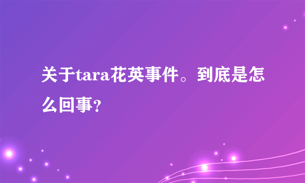 关于tara花英事件。到底是怎么回事？