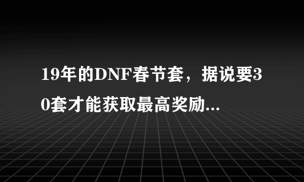 19年的DNF春节套，据说要30套才能获取最高奖励，你会去氪金30套吗？