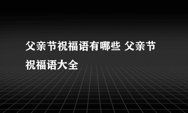 父亲节祝福语有哪些 父亲节祝福语大全