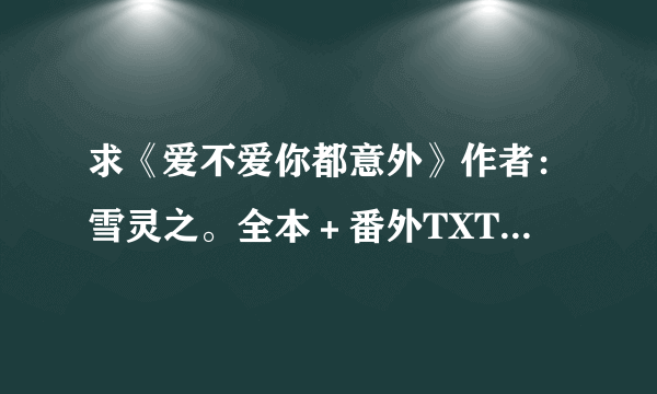 求《爱不爱你都意外》作者：雪灵之。全本＋番外TXT...到邮箱