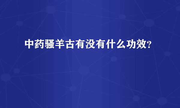 中药骚羊古有没有什么功效？