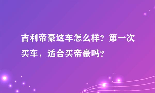 吉利帝豪这车怎么样？第一次买车，适合买帝豪吗？