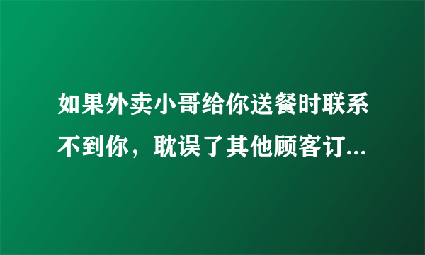 如果外卖小哥给你送餐时联系不到你，耽误了其他顾客订单的送达，你会赔偿外卖小哥吗？