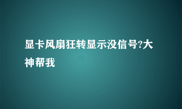 显卡风扇狂转显示没信号?大神帮我