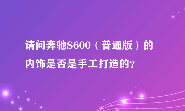 请问奔驰S600（普通版）的内饰是否是手工打造的？