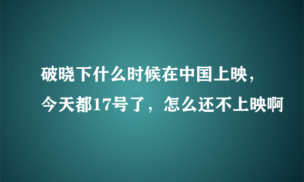 破晓下什么时候在中国上映，今天都17号了，怎么还不上映啊