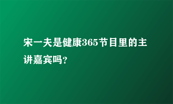 宋一夫是健康365节目里的主讲嘉宾吗？